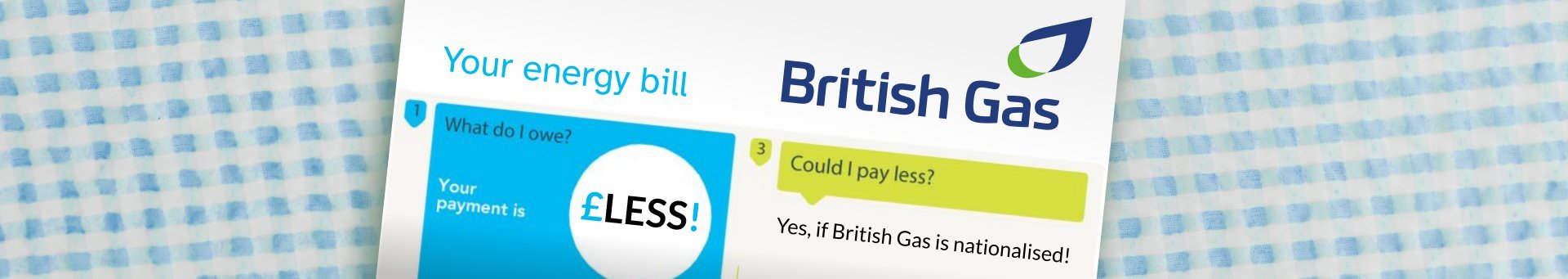 Mock up British Gas bill with logo and the usual Your Gas bill bits. In the circle that usually has the bill amount it says £Less! and in the usual "Could you pay less" section it reads: Yes, if British Gas is nationalised!